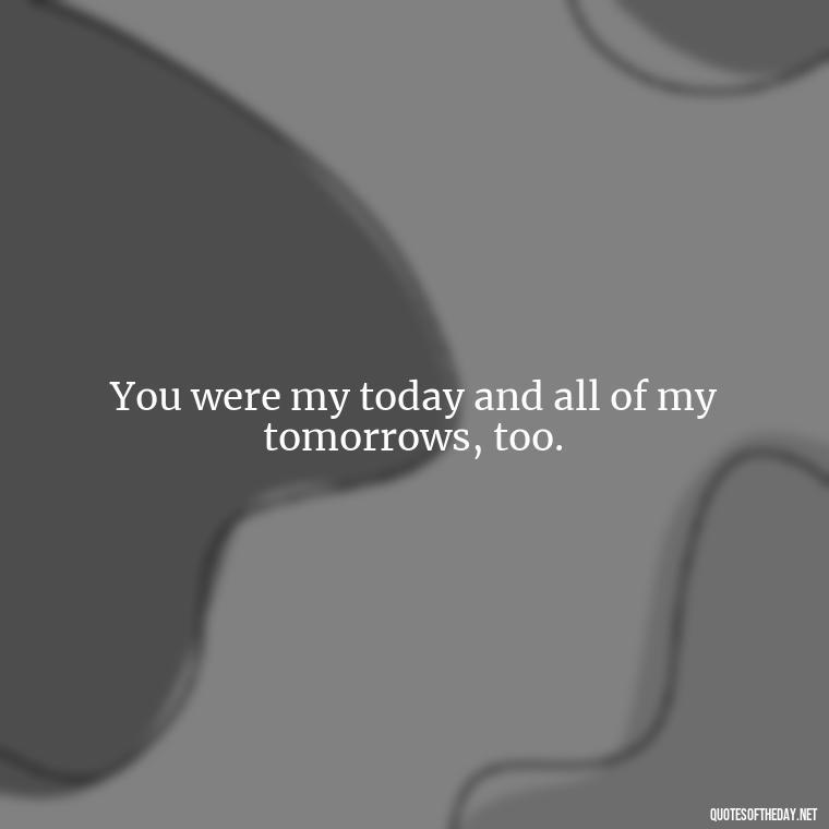 You were my today and all of my tomorrows, too. - Love Bf Quotes