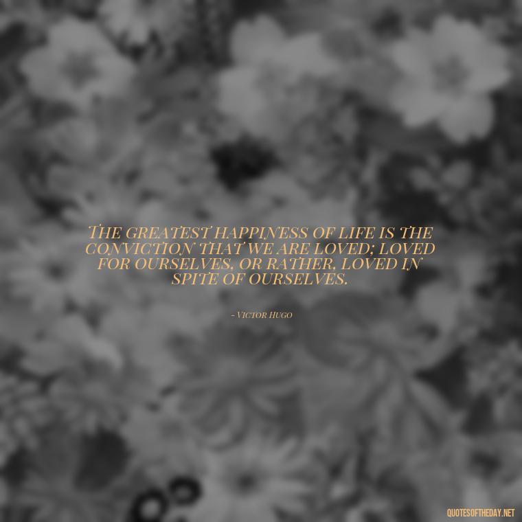 The greatest happiness of life is the conviction that we are loved; loved for ourselves, or rather, loved in spite of ourselves. - Love Communication Quotes