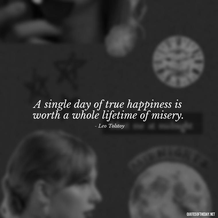 A single day of true happiness is worth a whole lifetime of misery. - One Day Love Quotes