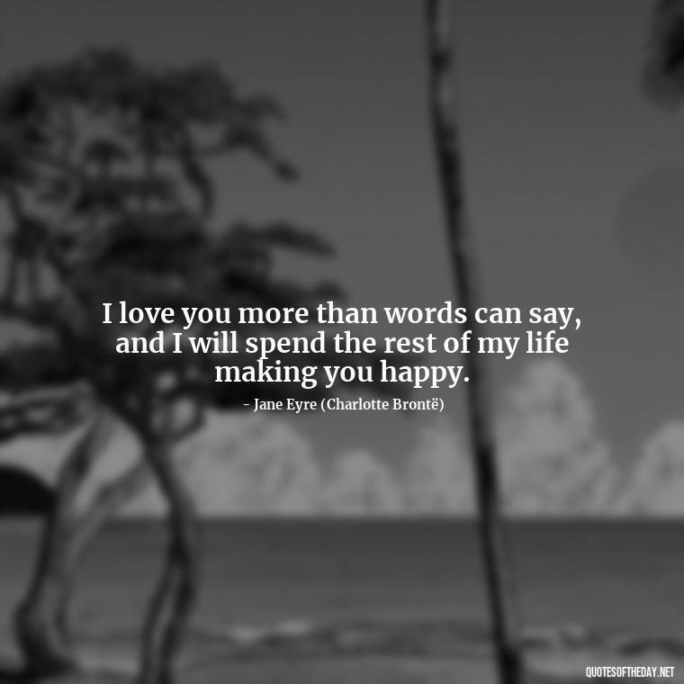 I love you more than words can say, and I will spend the rest of my life making you happy. - Jane Eyre Love Quotes