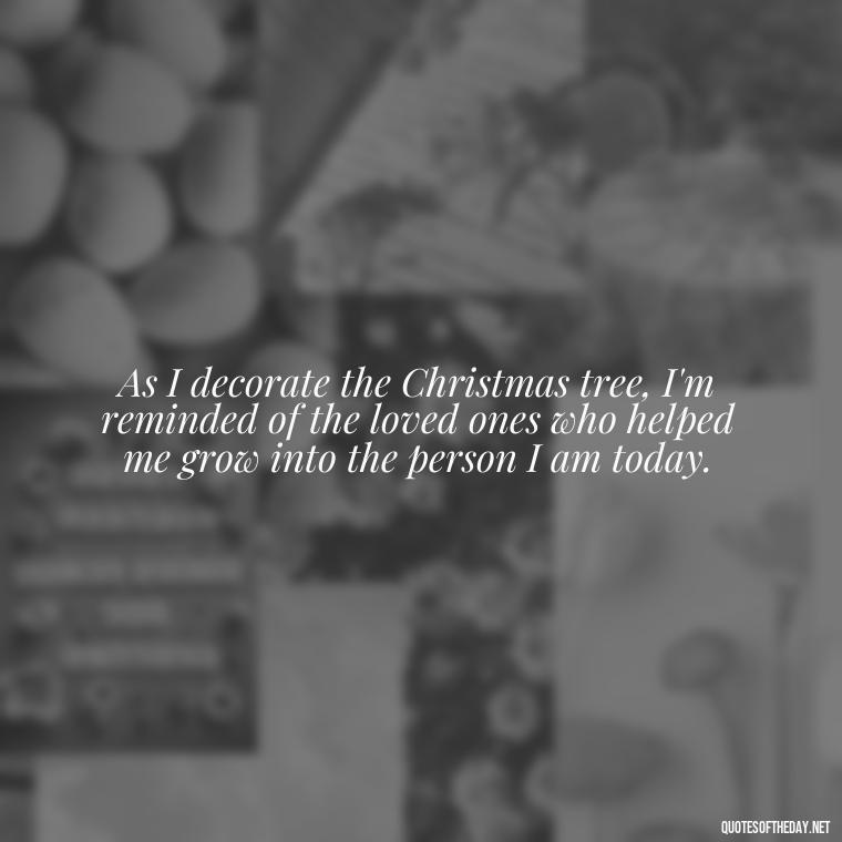 As I decorate the Christmas tree, I'm reminded of the loved ones who helped me grow into the person I am today. - Christmas Quotes For Loved Ones Lost