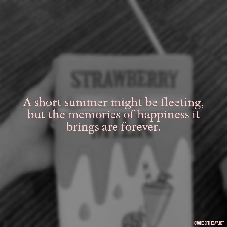 A short summer might be fleeting, but the memories of happiness it brings are forever. - Happiness Short Summer Quotes