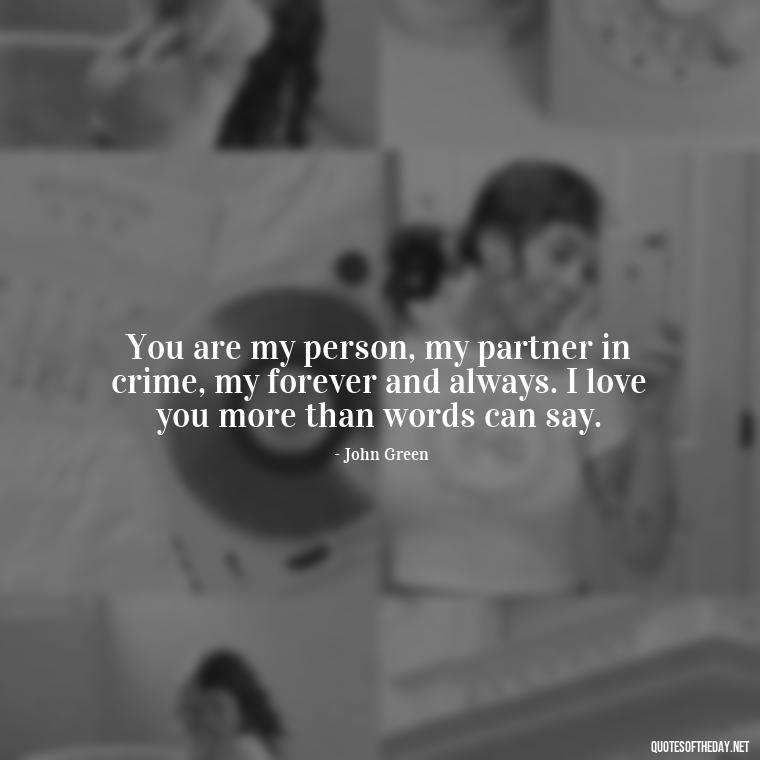 You are my person, my partner in crime, my forever and always. I love you more than words can say. - John Green Love Quotes