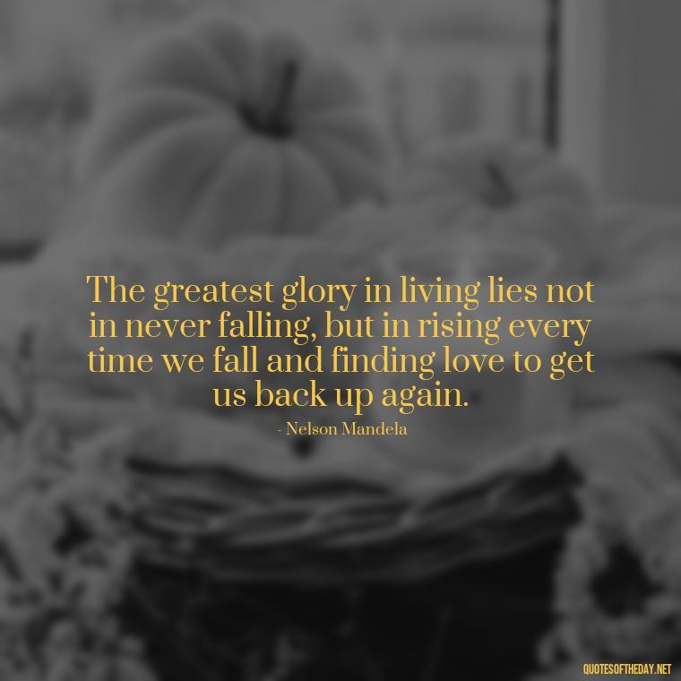 The greatest glory in living lies not in never falling, but in rising every time we fall and finding love to get us back up again. - Love Is The Answer Quotes