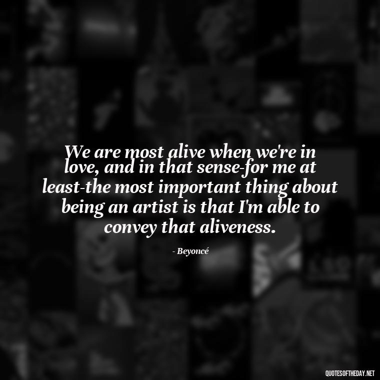 We are most alive when we're in love, and in that sense-for me at least-the most important thing about being an artist is that I'm able to convey that aliveness. - Love Quotes By Authors