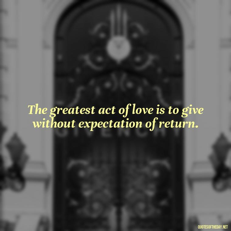 The greatest act of love is to give without expectation of return. - Quotes About Love And Compassion