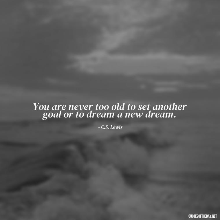 You are never too old to set another goal or to dream a new dream. - Short Quotes On Relationship