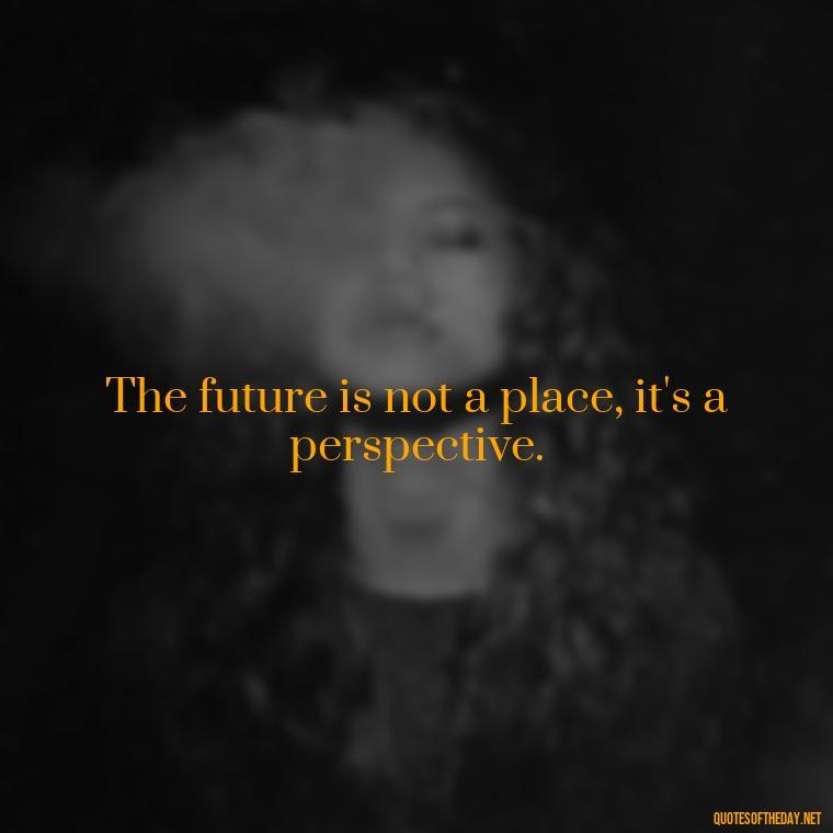 The future is not a place, it's a perspective. - Quotes About Love And The Future