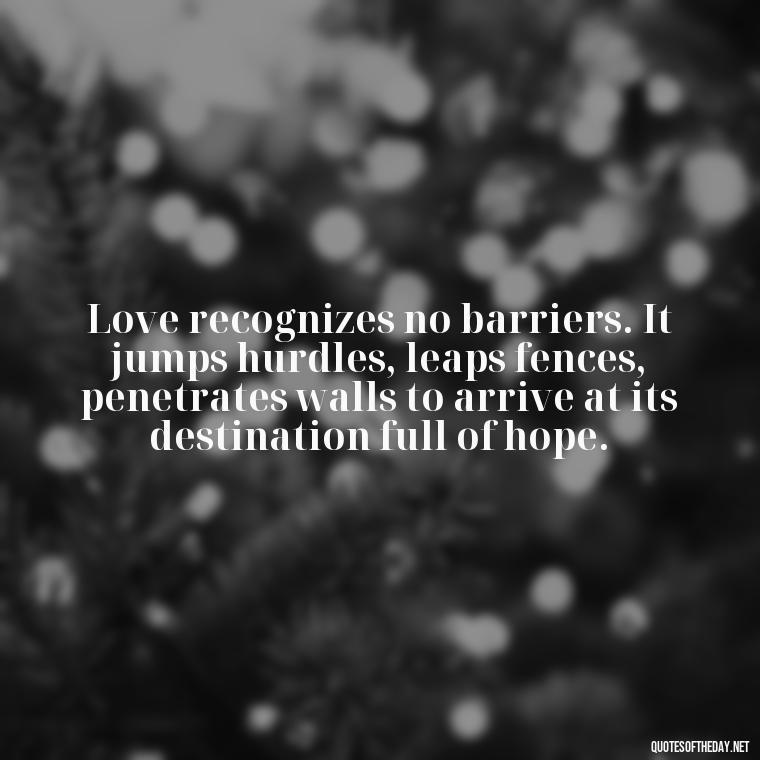 Love recognizes no barriers. It jumps hurdles, leaps fences, penetrates walls to arrive at its destination full of hope. - Quotes About Love And Trees