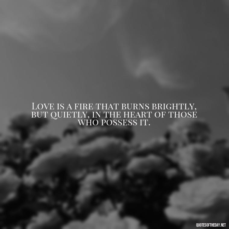 Love is a fire that burns brightly, but quietly, in the heart of those who possess it. - Quotes About Love Black And White