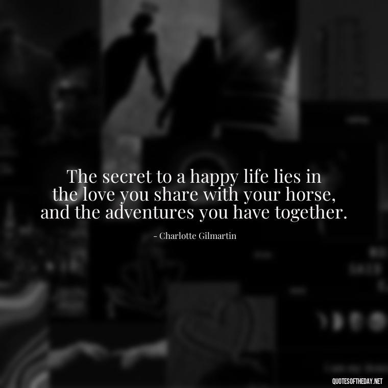 The secret to a happy life lies in the love you share with your horse, and the adventures you have together. - Horse Quotes Love