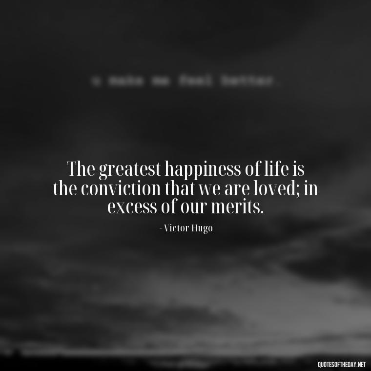 The greatest happiness of life is the conviction that we are loved; in excess of our merits. - Love Valentine'S Day Quotes