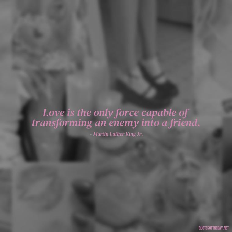 Love is the only force capable of transforming an enemy into a friend. - Nice Love Quotes