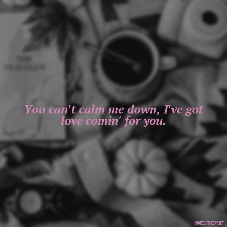 You can't calm me down, I've got love comin' for you. - Caring And Love Quotes