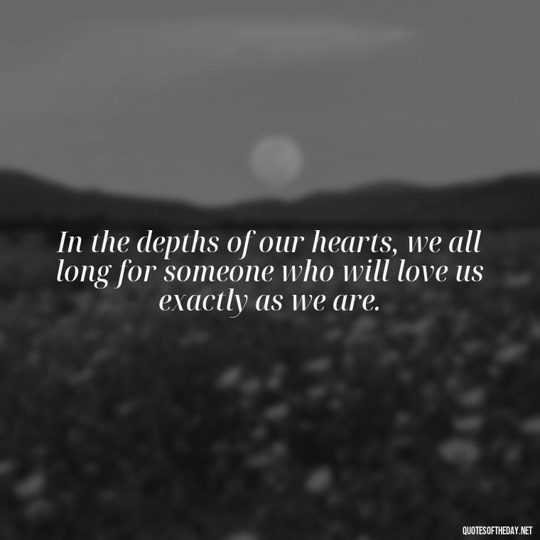 In the depths of our hearts, we all long for someone who will love us exactly as we are. - Deep Meaning Of Love Quotes