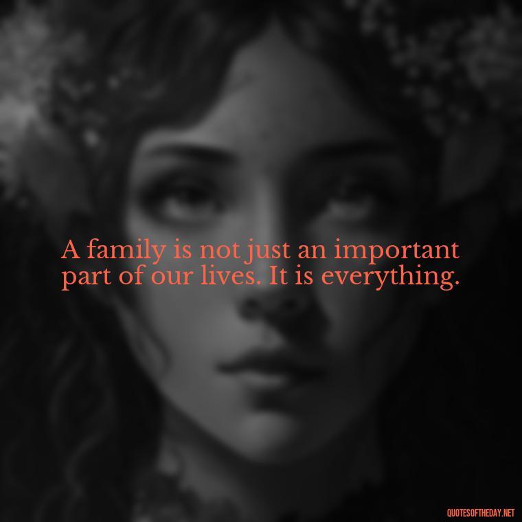 A family is not just an important part of our lives. It is everything. - Quotes About Family Love And Friendship