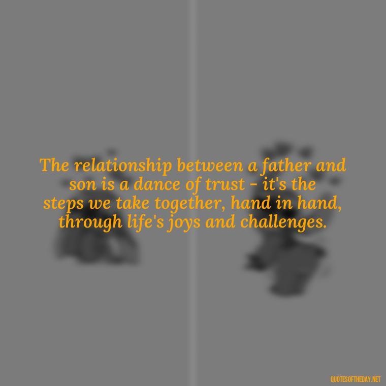 The relationship between a father and son is a dance of trust - it's the steps we take together, hand in hand, through life's joys and challenges. - Father And Son Love Quotes