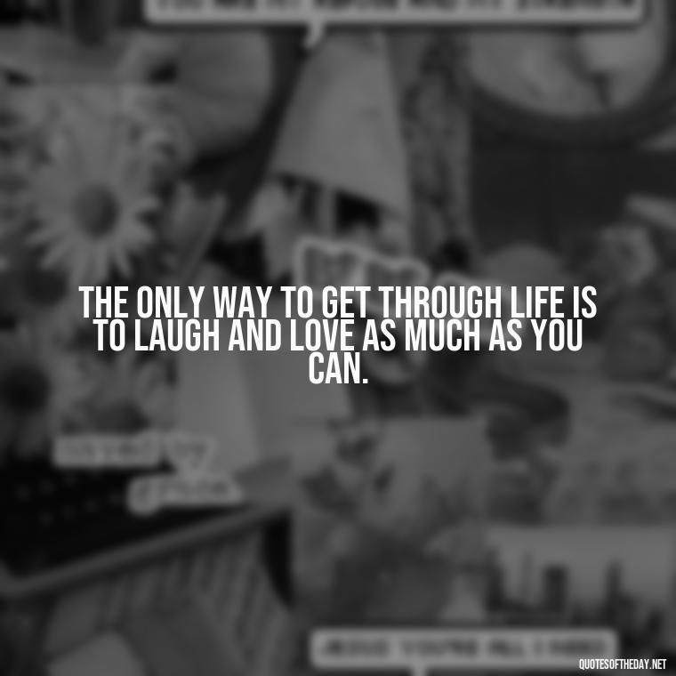 The only way to get through life is to laugh and love as much as you can. - Love Quotes One Tree Hill