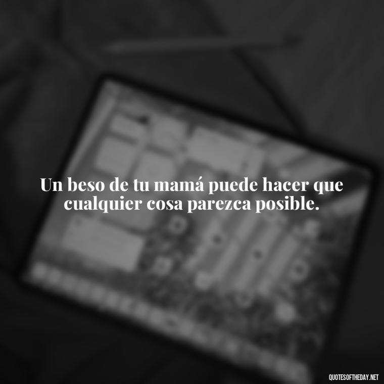 Un beso de tu mamá puede hacer que cualquier cosa parezca posible. - Short Quotes For Mom In Spanish