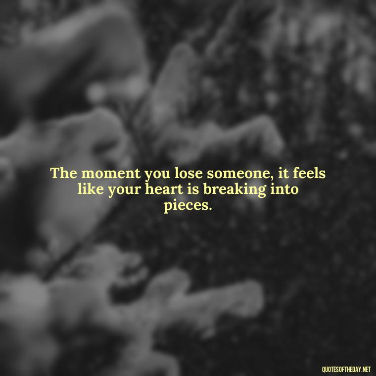 The moment you lose someone, it feels like your heart is breaking into pieces. - Quotes About Missing Loved Ones Who Passed Away