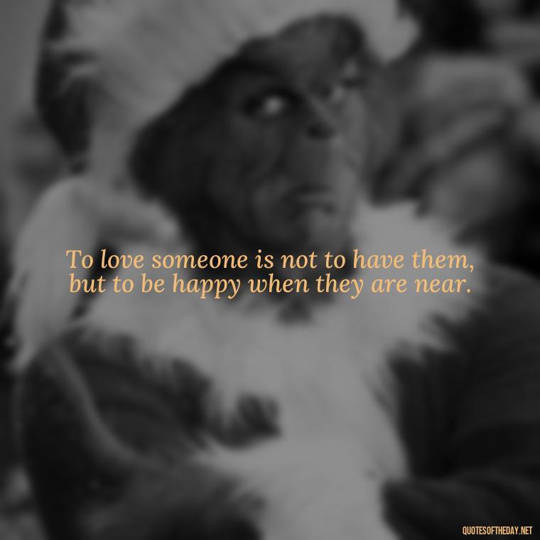 To love someone is not to have them, but to be happy when they are near. - Cool Short Love Quotes