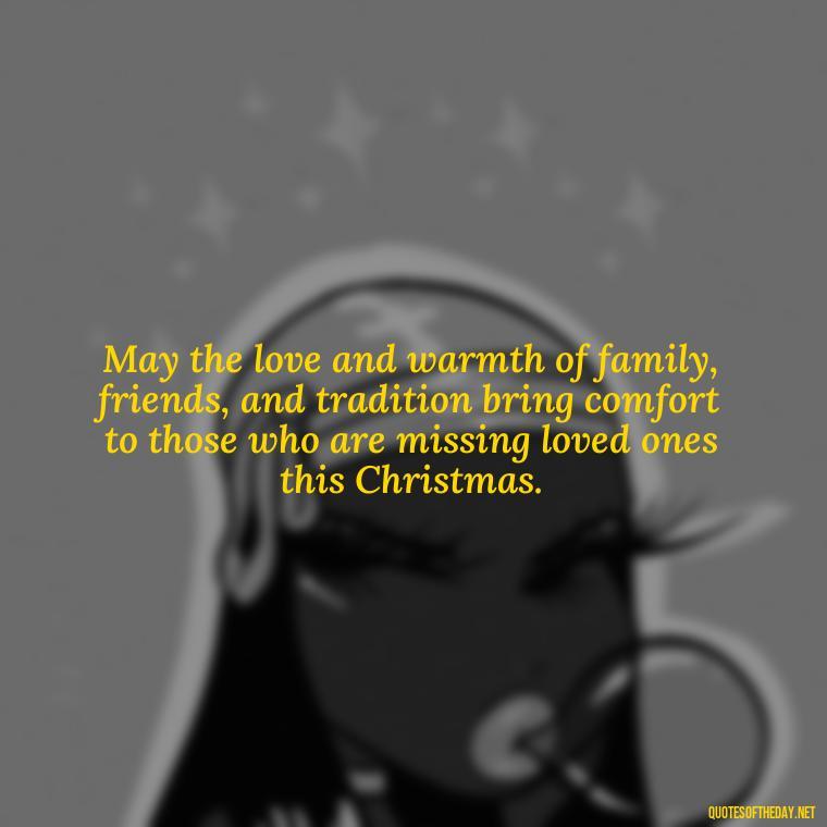 May the love and warmth of family, friends, and tradition bring comfort to those who are missing loved ones this Christmas. - Missing Loved Ones At Xmas Quotes