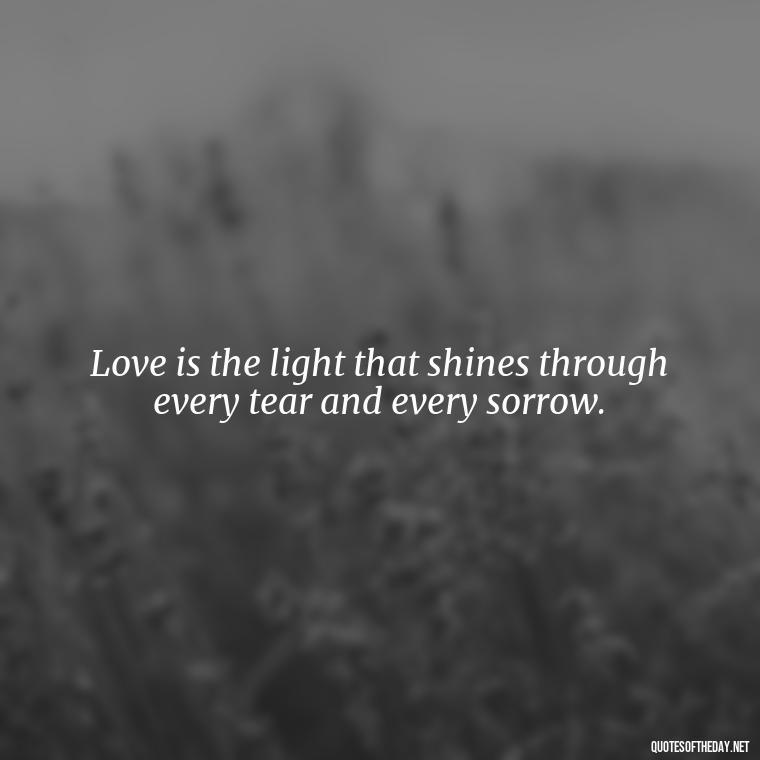 Love is the light that shines through every tear and every sorrow. - Good Short Quotes About Love