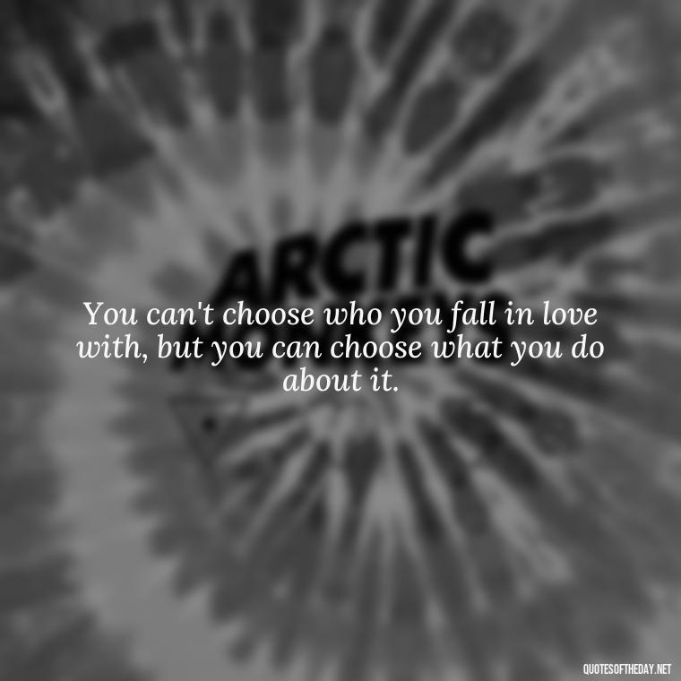 You can't choose who you fall in love with, but you can choose what you do about it. - Quotes About Not Being Good Enough For Someone You Love