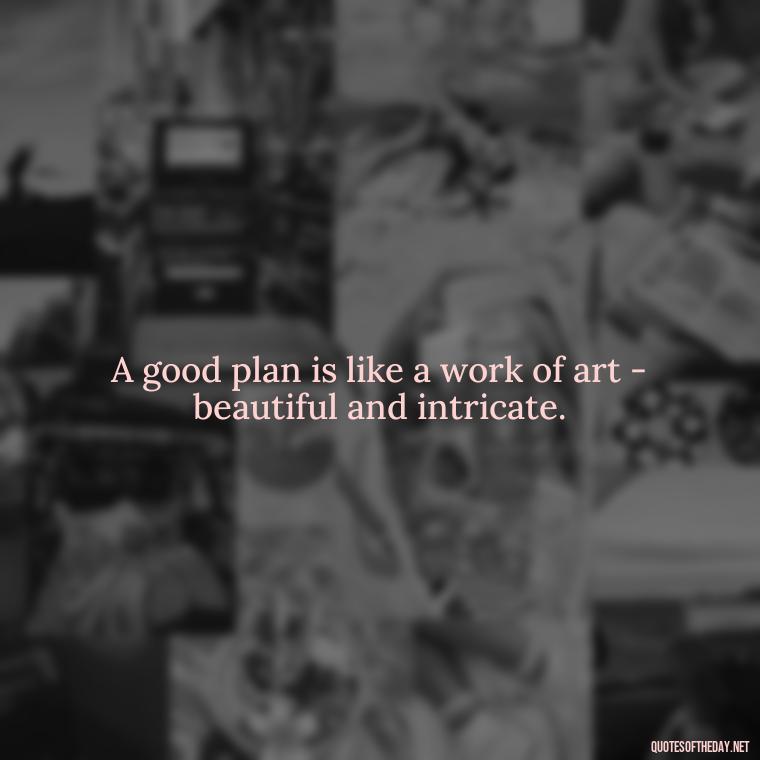 A good plan is like a work of art - beautiful and intricate. - I Love It When A Plan Comes Together Quote