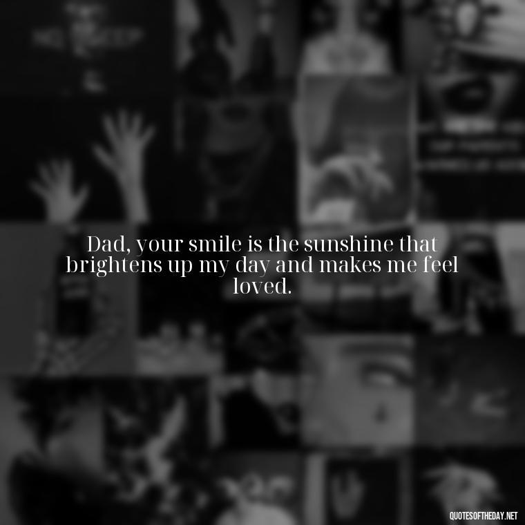 Dad, your smile is the sunshine that brightens up my day and makes me feel loved. - Love You Dad Quotes