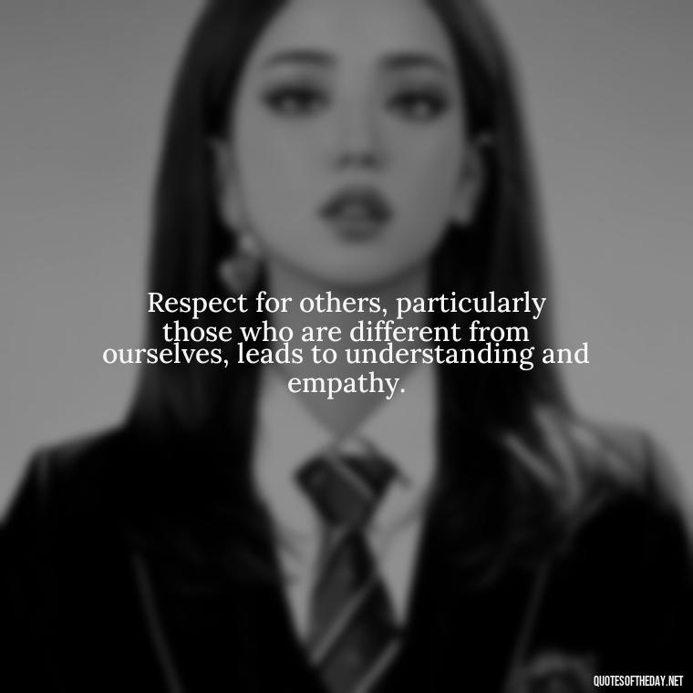 Respect for others, particularly those who are different from ourselves, leads to understanding and empathy. - Short Quotes About Respect