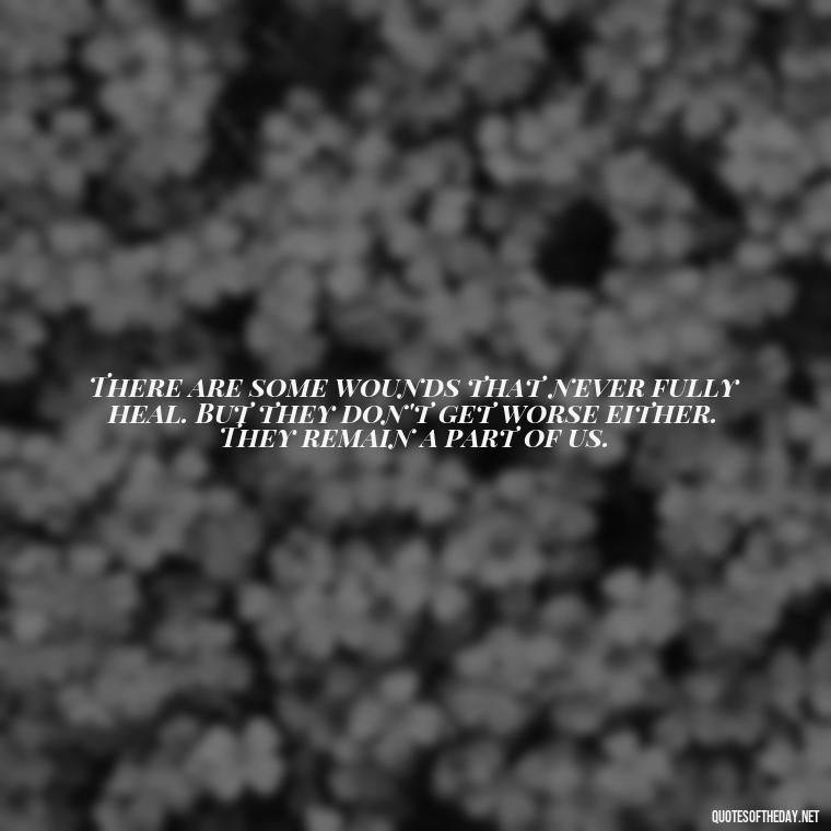 There are some wounds that never fully heal. But they don't get worse either. They remain a part of us. - Quotes About Missing Loved Ones Who Passed Away