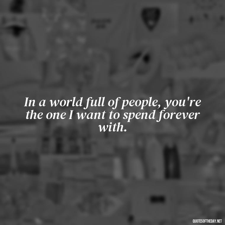 In a world full of people, you're the one I want to spend forever with. - Love Quotes For Your Bf