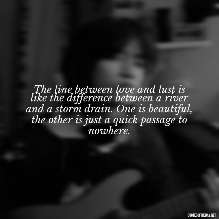 The line between love and lust is like the difference between a river and a storm drain. One is beautiful, the other is just a quick passage to nowhere. - Love Is Lust Quotes