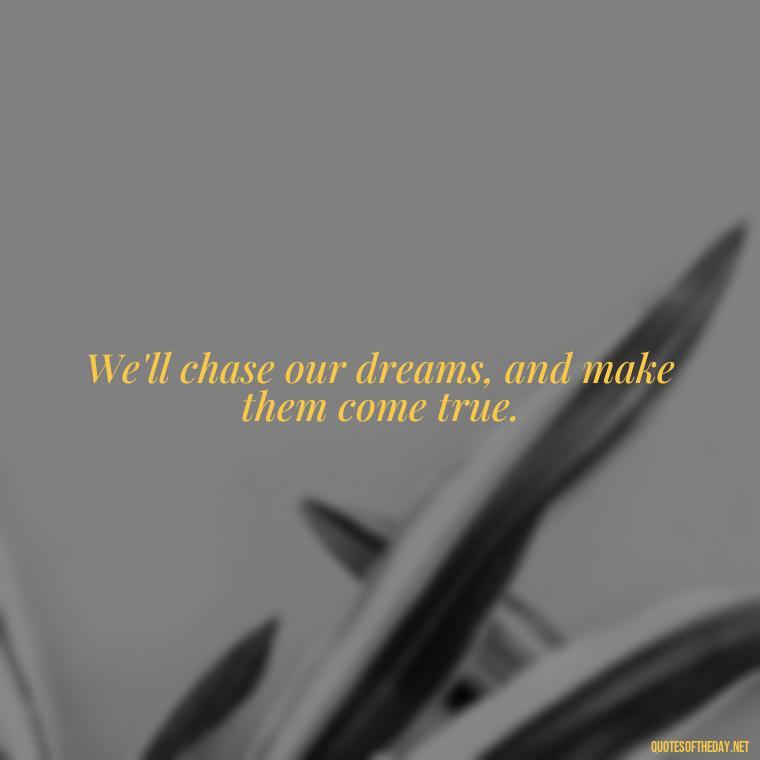 We'll chase our dreams, and make them come true. - Short Quotes Song Lyrics