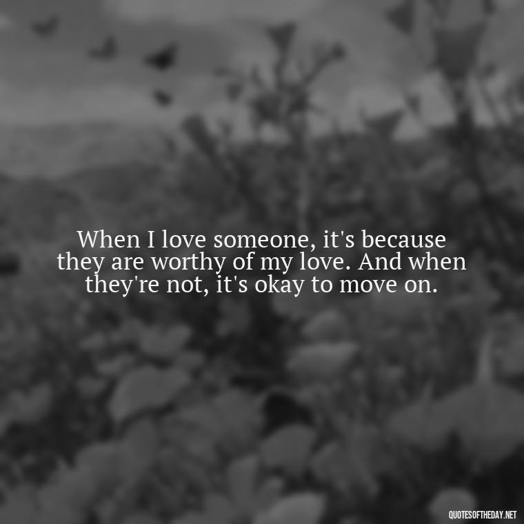 When I love someone, it's because they are worthy of my love. And when they're not, it's okay to move on. - I Love A Man Quotes