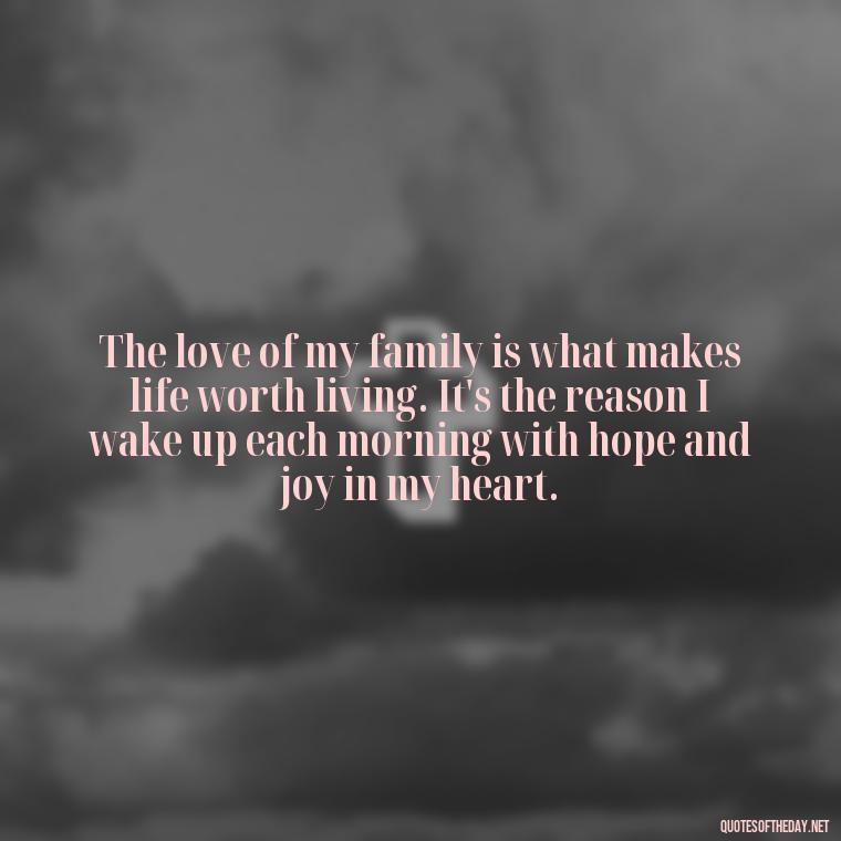 The love of my family is what makes life worth living. It's the reason I wake up each morning with hope and joy in my heart. - Love Of My Family Quotes