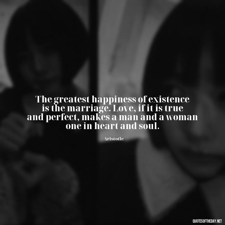 The greatest happiness of existence is the marriage. Love, if it is true and perfect, makes a man and a woman one in heart and soul. - Ancient Quotes On Love