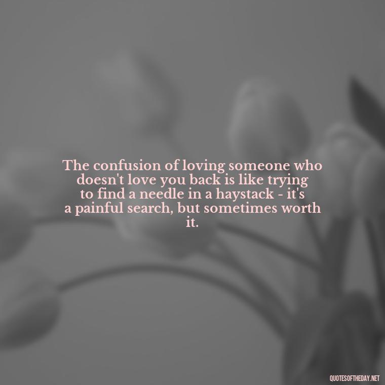 The confusion of loving someone who doesn't love you back is like trying to find a needle in a haystack - it's a painful search, but sometimes worth it. - Quotes About Love Confusion