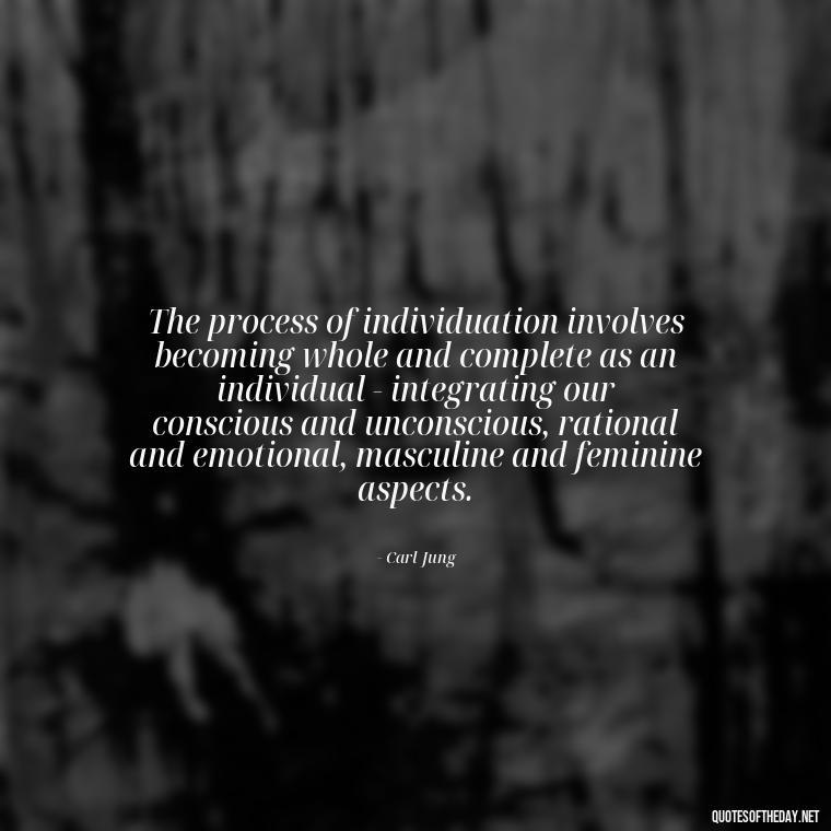 The process of individuation involves becoming whole and complete as an individual - integrating our conscious and unconscious, rational and emotional, masculine and feminine aspects. - Carl Jung On Love Quotes