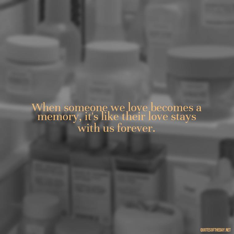 When someone we love becomes a memory, it's like their love stays with us forever. - Quotes About Missing Loved Ones Who Passed Away