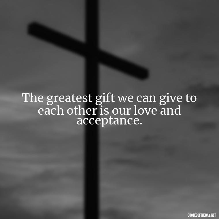 The greatest gift we can give to each other is our love and acceptance. - Love Quotes Jane Eyre