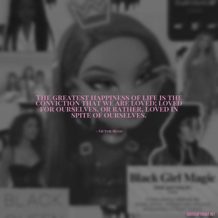 The greatest happiness of life is the conviction that we are loved; loved for ourselves, or rather, loved in spite of ourselves. - Love And Beauty Quotes
