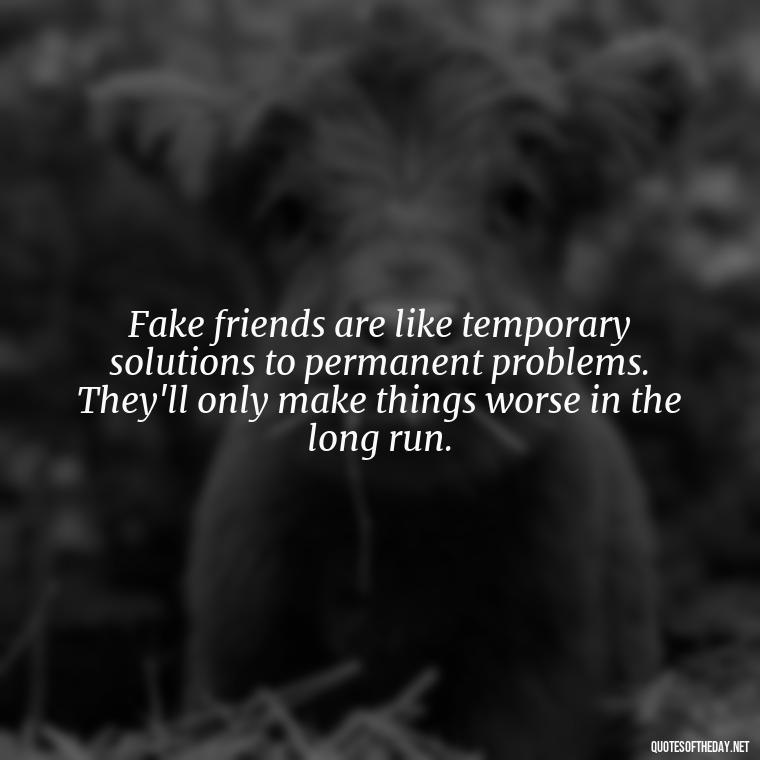 Fake friends are like temporary solutions to permanent problems. They'll only make things worse in the long run. - Short Quotes On Fake Friends