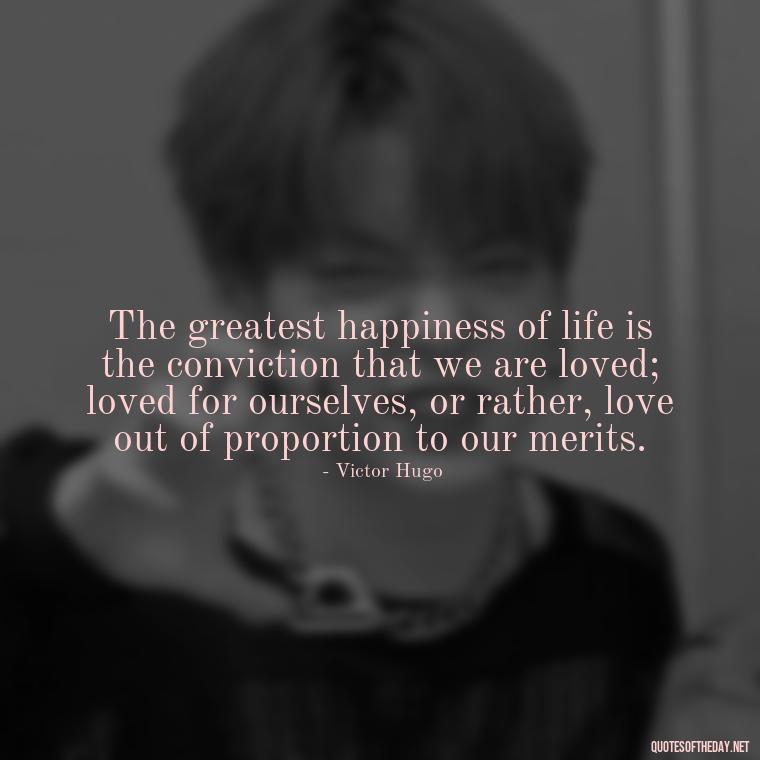 The greatest happiness of life is the conviction that we are loved; loved for ourselves, or rather, love out of proportion to our merits. - Heart Touching Married Couple Husband Wife Love Quotes