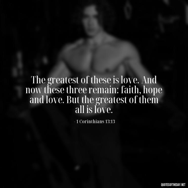 The greatest of these is love. And now these three remain: faith, hope and love. But the greatest of them all is love. - Love In God Quotes