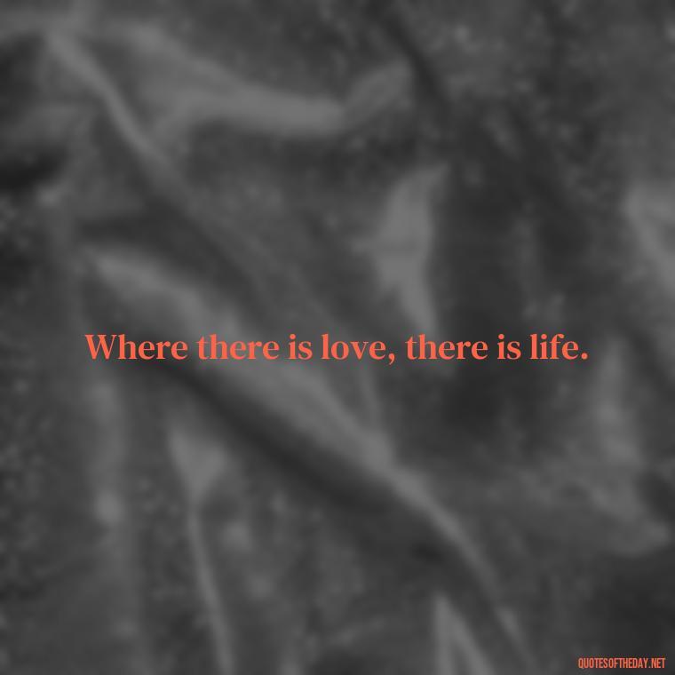 Where there is love, there is life. - Love Quotes Care