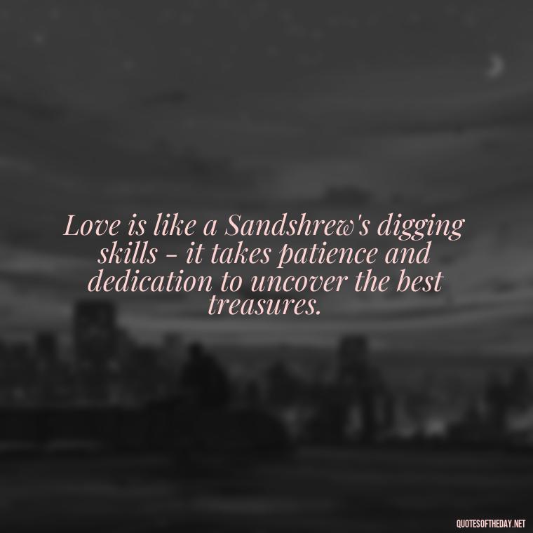 Love is like a Sandshrew's digging skills - it takes patience and dedication to uncover the best treasures. - Pokemon Love Quotes