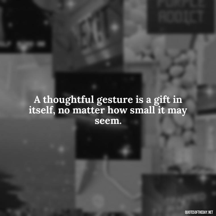 A thoughtful gesture is a gift in itself, no matter how small it may seem. - Love Gift Quotes