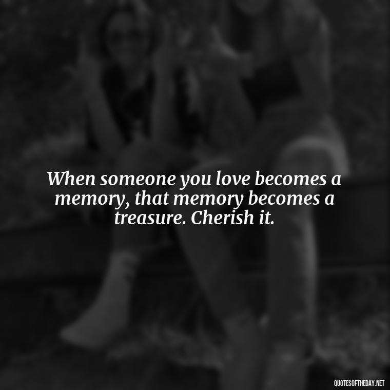 When someone you love becomes a memory, that memory becomes a treasure. Cherish it. - Motivational Quotes After Death Loved One